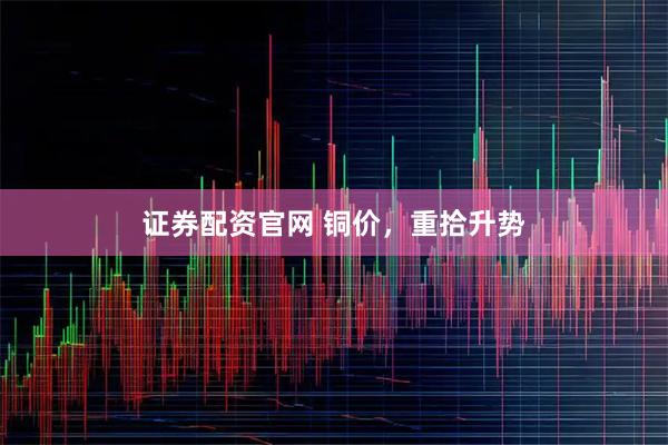 证券配资官网 铜价，重拾升势