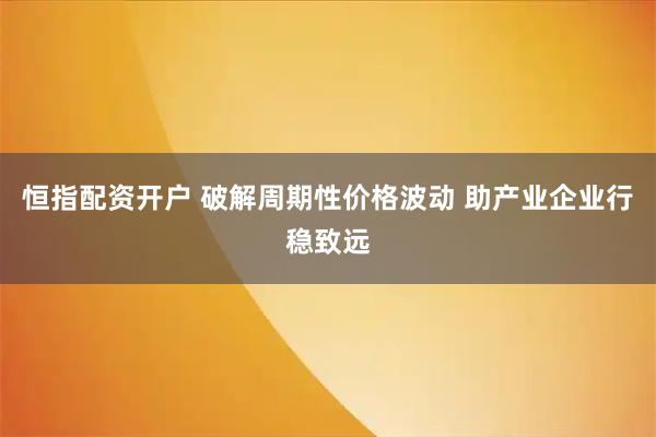 恒指配资开户 破解周期性价格波动 助产业企业行稳致远