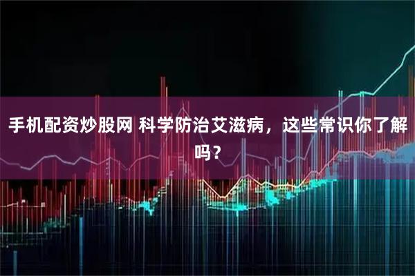 手机配资炒股网 科学防治艾滋病，这些常识你了解吗？