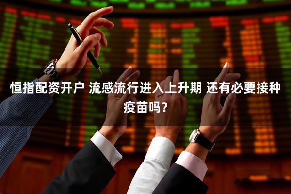 恒指配资开户 流感流行进入上升期 还有必要接种疫苗吗？