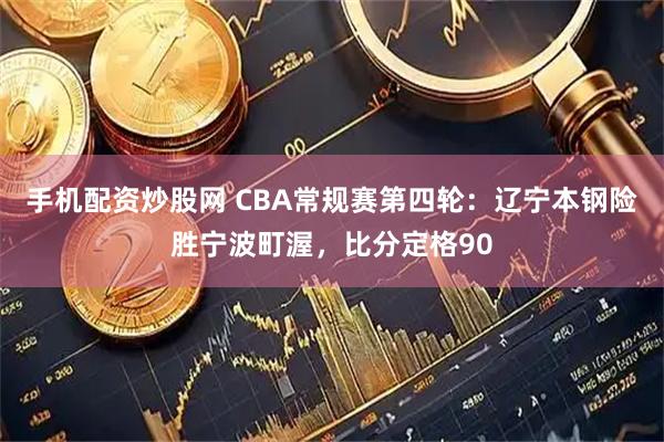 手机配资炒股网 CBA常规赛第四轮：辽宁本钢险胜宁波町渥，比分定格90