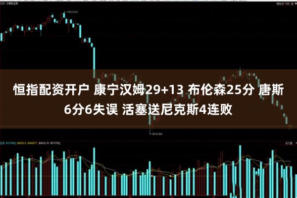 恒指配资开户 康宁汉姆29+13 布伦森25分 唐斯6分6失误 活塞送尼克斯4连败