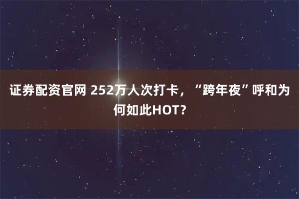 证券配资官网 252万人次打卡，“跨年夜”呼和为何如此HOT？