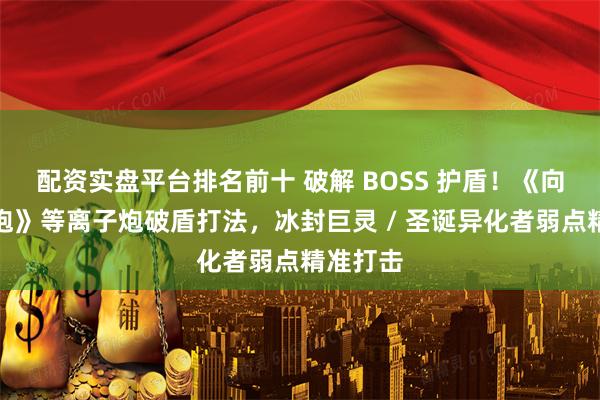 配资实盘平台排名前十 破解 BOSS 护盾！《向僵尸开炮》等离子炮破盾打法，冰封巨灵 / 圣诞异化者弱点精准打击