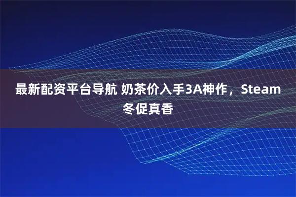 最新配资平台导航 奶茶价入手3A神作，Steam冬促真香