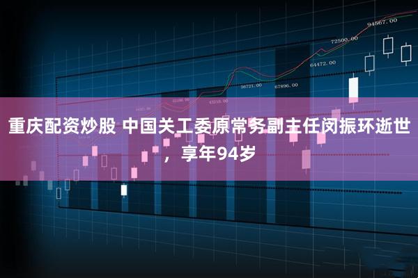 重庆配资炒股 中国关工委原常务副主任闵振环逝世，享年94岁