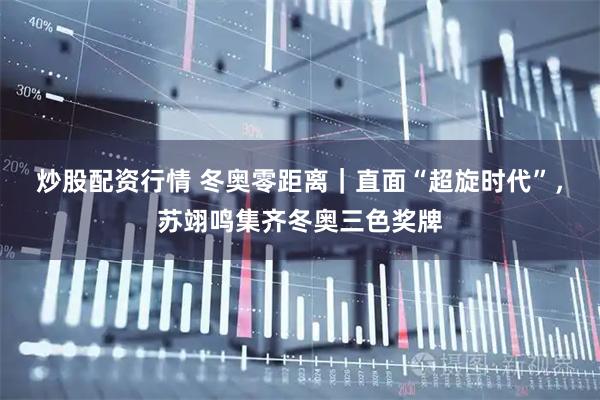 炒股配资行情 冬奥零距离｜直面“超旋时代”，苏翊鸣集齐冬奥三色奖牌