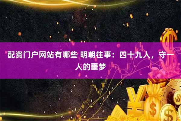 配资门户网站有哪些 明朝往事：四十九人，守一人的噩梦