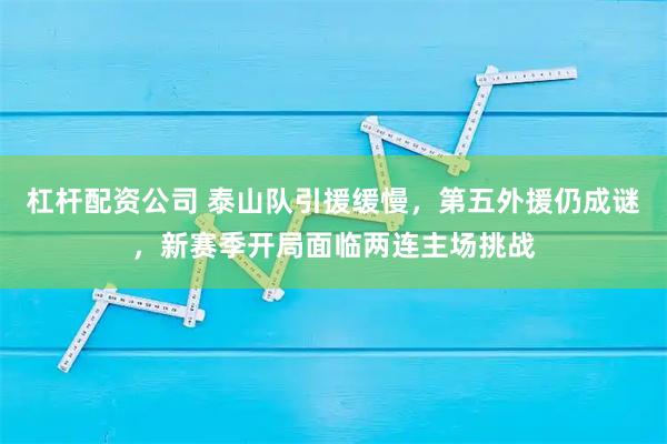 杠杆配资公司 泰山队引援缓慢，第五外援仍成谜，新赛季开局面临两连主场挑战