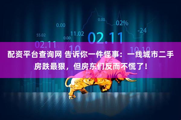 配资平台查询网 告诉你一件怪事：一线城市二手房跌最狠，但房东们反而不慌了！