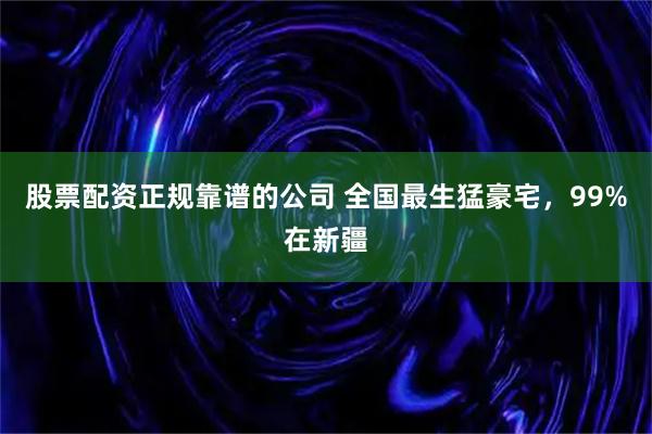股票配资正规靠谱的公司 全国最生猛豪宅,99%在新疆