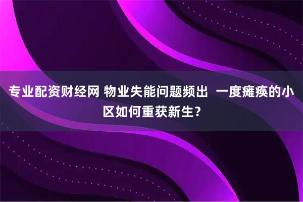 专业配资财经网 物业失能问题频出  一度瘫痪的小区如何重获新生？