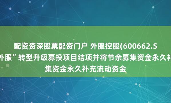 配资资深股票配资门户 外服控股(600662.SH)：“数字外服”转型升级募投项目结项并将节余募集资金永久补充流动资金