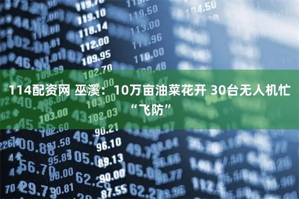 114配资网 巫溪：10万亩油菜花开 30台无人机忙“飞防”