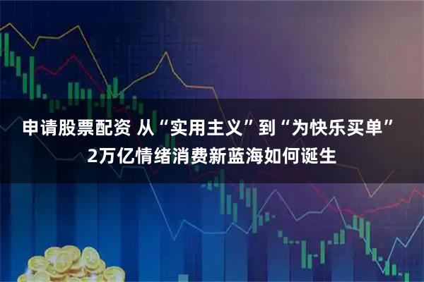申请股票配资 从“实用主义”到“为快乐买单” 2万亿情绪消费新蓝海如何诞生