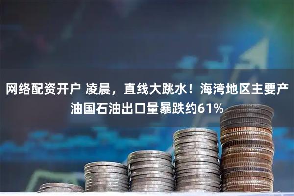 网络配资开户 凌晨，直线大跳水！海湾地区主要产油国石油出口量暴跌约61%