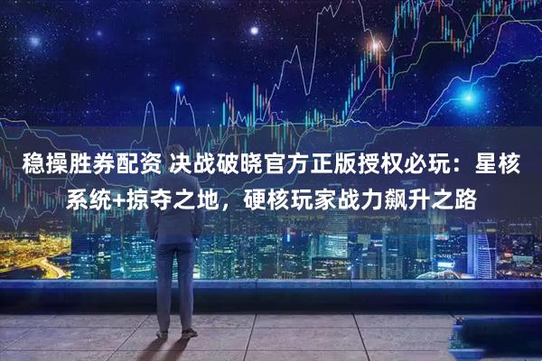 稳操胜券配资 决战破晓官方正版授权必玩：星核系统+掠夺之地，硬核玩家战力飙升之路