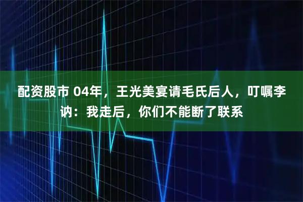 配资股市 04年，王光美宴请毛氏后人，叮嘱李讷：我走后，你们不能断了联系