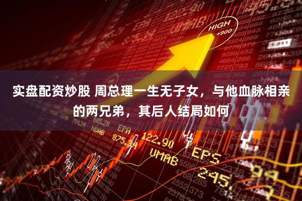 实盘配资炒股 周总理一生无子女，与他血脉相亲的两兄弟，其后人结局如何