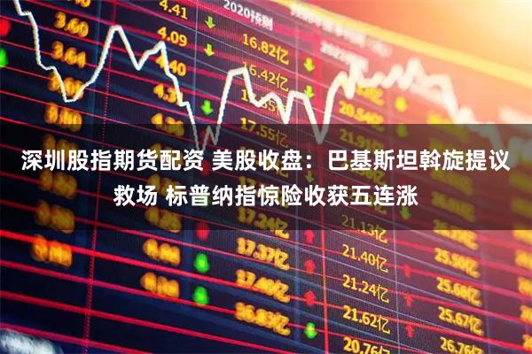 深圳股指期货配资 美股收盘：巴基斯坦斡旋提议救场 标普纳指惊险收获五连涨