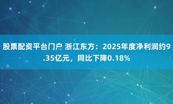 股票配资平台门户 浙江东方：2025年度净利润约9.35亿元，同比下降0.18%